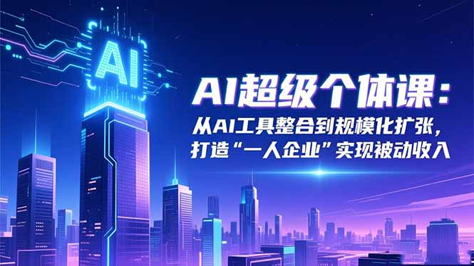 AI超级个体课：从AI工具整合到规模化扩张，打造“一人企业”实现被动收入 - 星辰网创 - 网创副业项目资源站-星辰网创 - 网创副业项目资源站