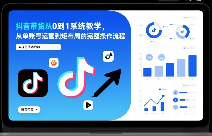 抖音带货从0到1系统教学,从单账号运营到矩阵布局的完整操作流程,实现低成本启动与高效带货