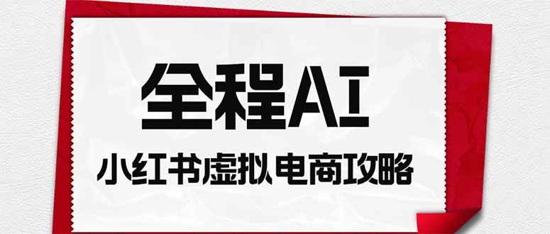 (19813期)全程AI自动化|小红书虚拟电商轻资产变现全攻略-星辰网创 - 网创副业项目资源站
