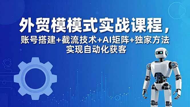（18367期）外贸新模式实战课程-更新5月，账号搭建+截流技术+AI矩阵+独家方法实现自动化获客-星辰网创 - 网创副业项目资源站