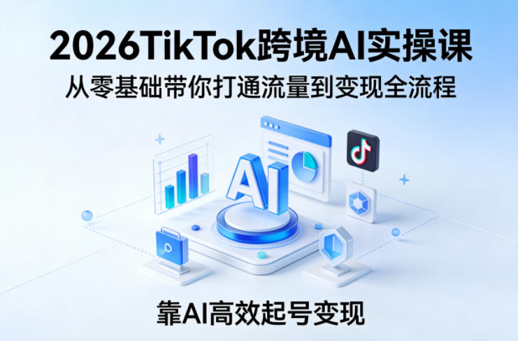 2026TikTok跨境AI实操课,从零基础带你打通流量到变现全流程,靠AI高效起号变现