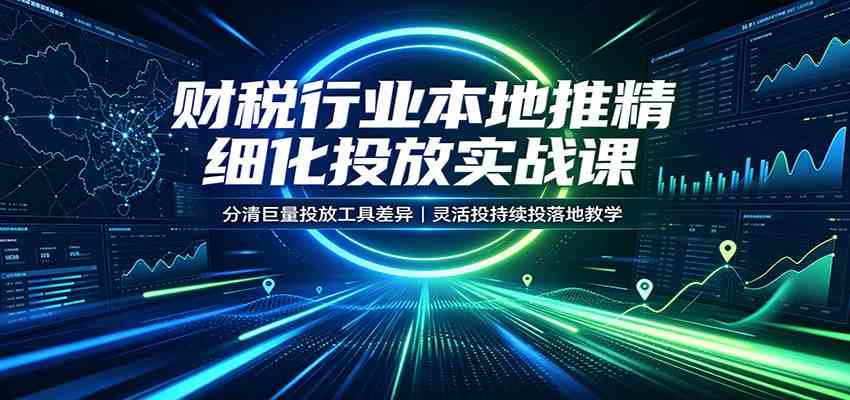 财税行业本地推精细化投放实战课：分清巨量投放工具差异，灵活投持续投落地教学 - 星辰网创 - 网创副业项目资源站-星辰网创 - 网创副业项目资源站