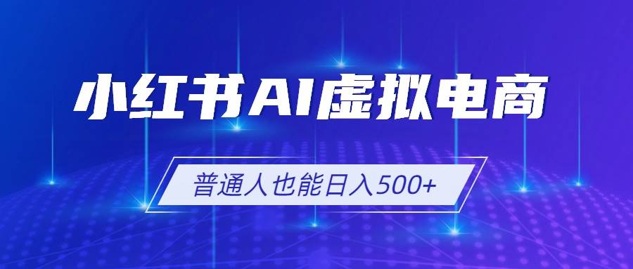 (19230期)小红书AI虚拟电商2.0,AI软件+SEO技术,单店日入500+,可多店铺矩阵放大-星辰网创 - 网创副业项目资源站
