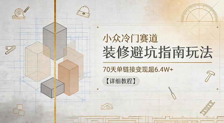 小众冷门赛道，装修避坑指南玩法，70天单链接变现超6.4W+【详细教程】 - 星辰网创 - 网创副业项目资源站-星辰网创 - 网创副业项目资源站