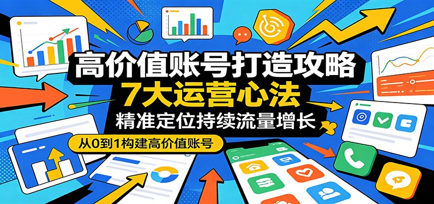 高价值账号打造攻略：7大运营心法，精准定位持续流量增长 - 星辰网创 - 网创副业项目资源站-星辰网创 - 网创副业项目资源站
