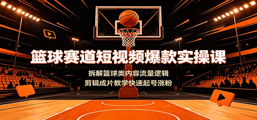 篮球赛道短视频爆款实操课：拆解篮球类内容流量逻辑，剪辑成片教学快速起号涨粉-星辰网创 - 网创副业项目资源站