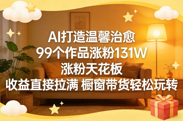 AI打造温馨治愈，99个作品涨粉131W，涨粉天花板，收益直接拉满，橱窗带货轻松玩转 - 星辰网创 - 网创副业项目资源站-星辰网创 - 网创副业项目资源站