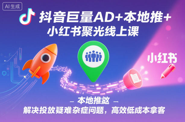 抖音巨量AD+本地推+小红书聚光线上课,解决投放疑难杂症问题,高效低成本拿客-星辰网创 - 网创副业项目资源站