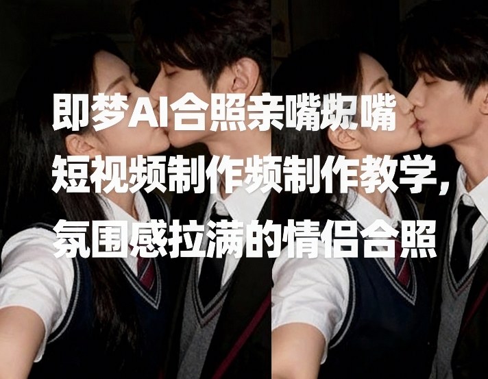 即梦AI合照亲嘴短视频制作教学,氛围感拉满的情侣合照-星辰网创 - 网创副业项目资源站
