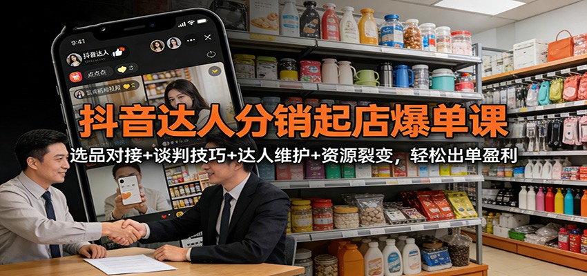 抖音达人分销起店爆单课：选品对接+谈判技巧+达人维护+资源裂变，轻松出单盈利 - 星辰网创 - 网创副业项目资源站-星辰网创 - 网创副业项目资源站