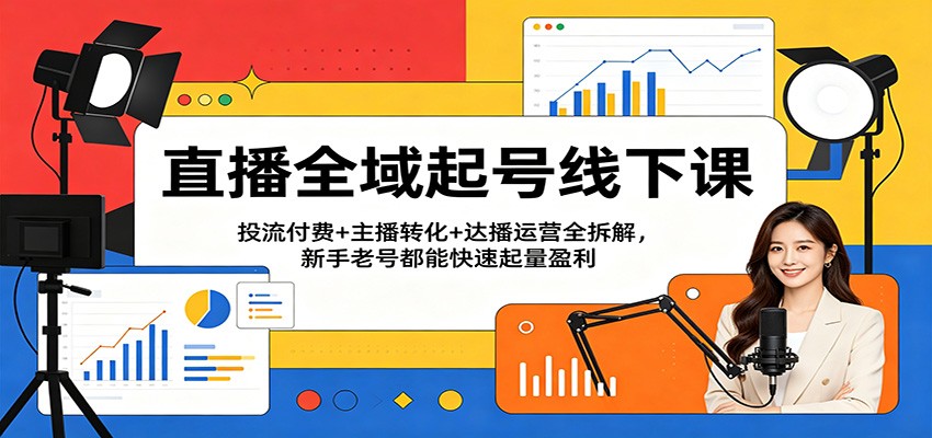 直播全域起号线下课：投流付费+主播转化+达播运营全拆解，新手老号都能快速起量盈利 - 星辰网创 - 网创副业项目资源站-星辰网创 - 网创副业项目资源站
