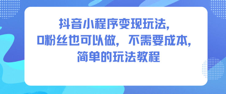 抖音小程序变现玩法,0粉丝也可以做,不需要成本,简单的玩法教程