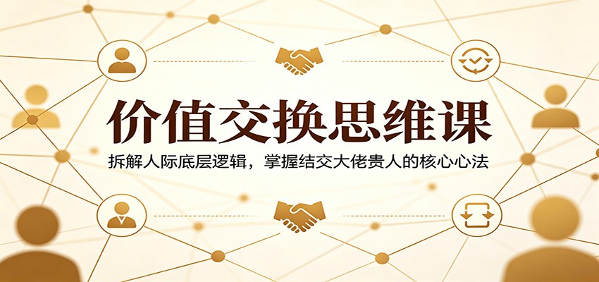 价值交换思维课：拆解人际底层逻辑，掌握结交大佬贵人的核心心法 - 星辰网创 - 网创副业项目资源站-星辰网创 - 网创副业项目资源站