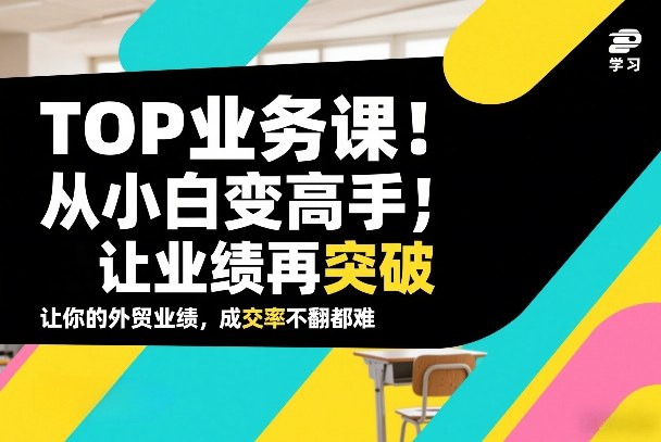 外贸TOP业务课,从小白变高手,或让业绩再突破,让你的外贸业绩,成交率不翻倍都难-星辰网创 - 网创副业项目资源站