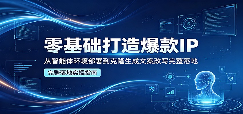 零基础打造爆款IP，从智能体环境部署到克隆生成文案改写完整落地 - 星辰网创 - 网创副业项目资源站-星辰网创 - 网创副业项目资源站