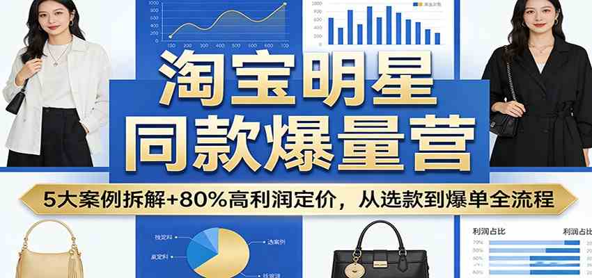 淘宝明星同款爆量营:5大案例拆解+80%高利润定价,从选款到爆单全流程-星辰网创 - 网创副业项目资源站