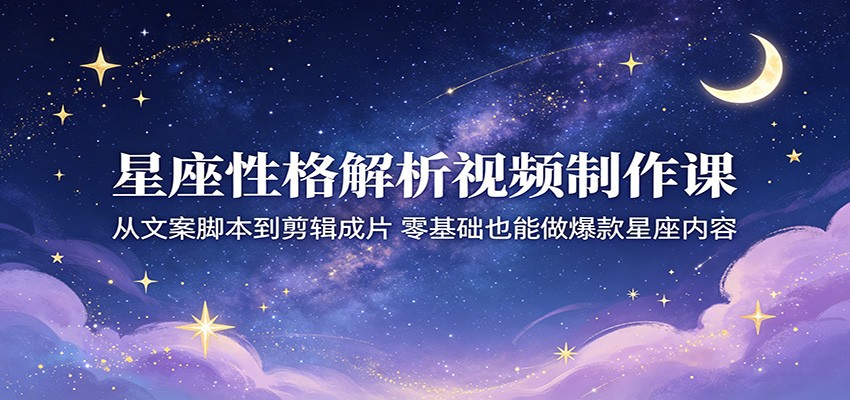 星座性格解析视频制作课:从文案脚本到剪辑成片,零基础也能做爆款星座内容-星辰网创 - 网创副业项目资源站