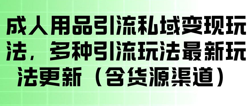 成人用品引流私域变现玩法,多种引流玩法最新玩法,操作简单(含货源渠道)-星辰网创 - 网创副业项目资源站