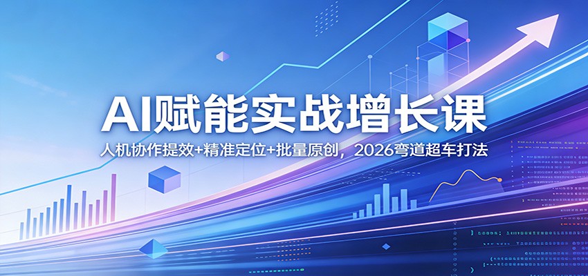 AI赋能实战增长课：人机协作提效+精准定位+批量原创，2026弯道超车打法 - 星辰网创 - 网创副业项目资源站-星辰网创 - 网创副业项目资源站