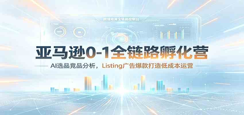 亚马逊0-1全链路孵化营:AI选品竞品分析,Listing广告爆款打造低成本运营-星辰网创 - 网创副业项目资源站