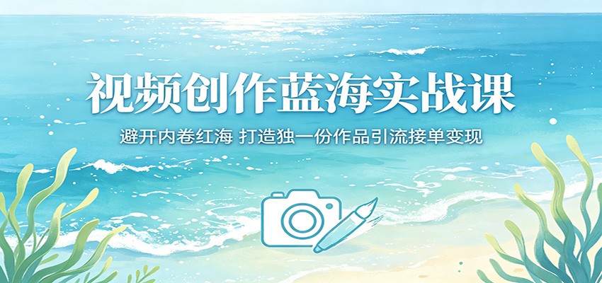 视频创作蓝海实战课：避开内卷红海，打造独一份作品引流接单变现 - 星辰网创 - 网创副业项目资源站-星辰网创 - 网创副业项目资源站