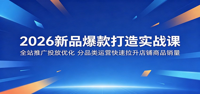 2026新品爆款打造实战课：全站推广投放优化，分品类运营快速拉升店铺商品销量 - 星辰网创 - 网创副业项目资源站-星辰网创 - 网创副业项目资源站