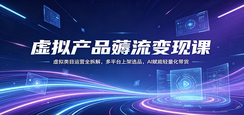 虚拟产品薅流变现课：虚拟类目运营全拆解，多平台上架选品，AI赋能轻量化带货 - 星辰网创 - 网创副业项目资源站-星辰网创 - 网创副业项目资源站