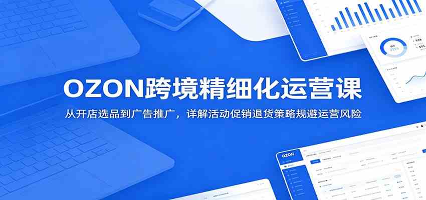 OZON跨境精细化运营课：从开店选品到广告推广，详解活动促销退货策略规避运营风险 - 星辰网创 - 网创副业项目资源站-星辰网创 - 网创副业项目资源站