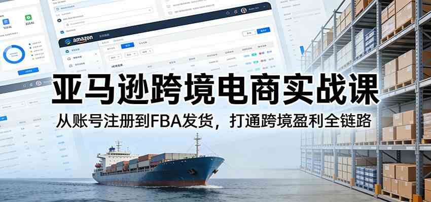 亚马逊跨境电商实战课:从账号注册到FBA发货,打通跨境盈利全链路-星辰网创 - 网创副业项目资源站