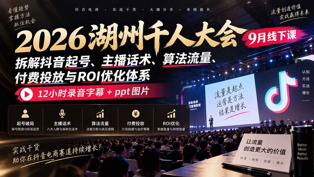 （20525期）2026湖州千人大会9月线下课：拆解抖音起号、主播话术、算法流量、付费投放与ROI优化体系，12小时录音字幕+ppt图片-星辰网创 - 网创副业项目资源站