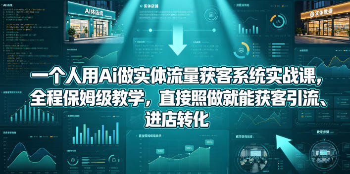 一个人用Ai做实体流量获客系统实战课,全程保姆级教学,直接照做就能获客引流、进店转化-星辰网创 - 网创副业项目资源站