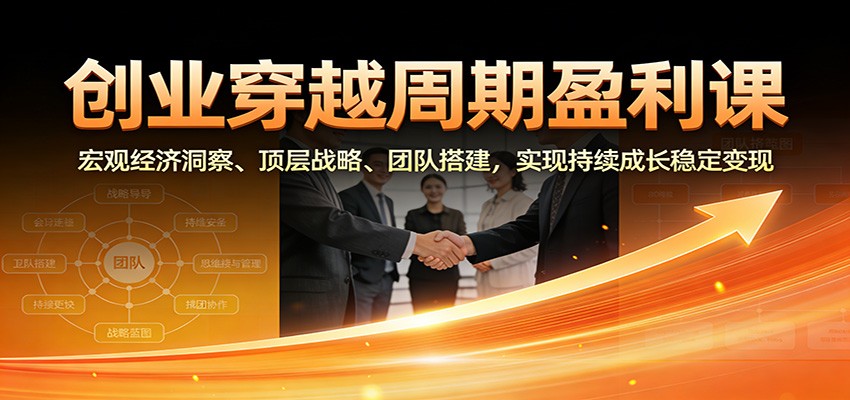 创业穿越周期盈利课：宏观经济洞察、顶层战略、团队搭建，实现持续成长稳定变现 - 星辰网创 - 网创副业项目资源站-星辰网创 - 网创副业项目资源站