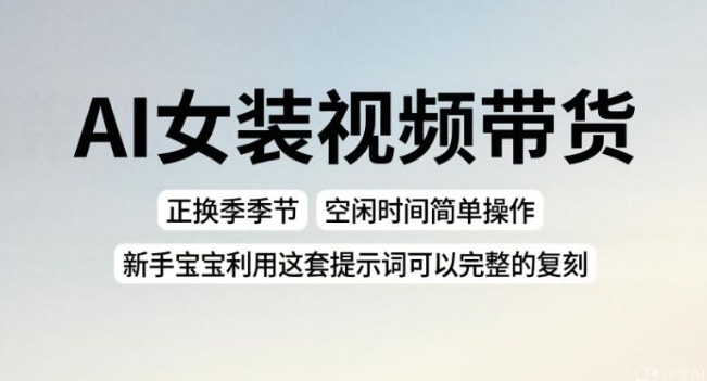 AI女装视频带货,正换季季节,空闲时间简单操作,新手宝宝利用这套提示词可以完整的复刻-星辰网创 - 网创副业项目资源站