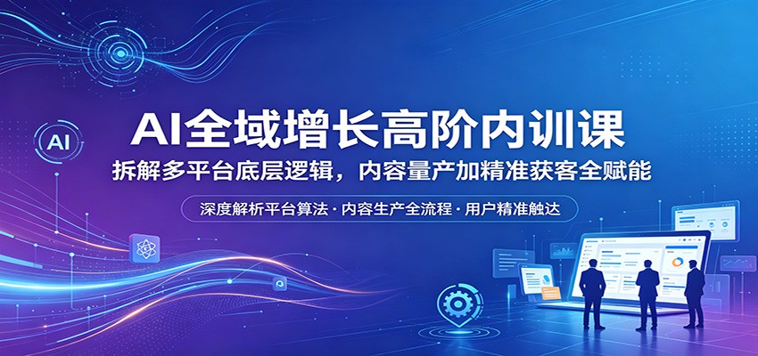 AI全域增长高阶内训课:拆解多平台底层逻辑,内容量产加精准获客全赋能-星辰网创 - 网创副业项目资源站