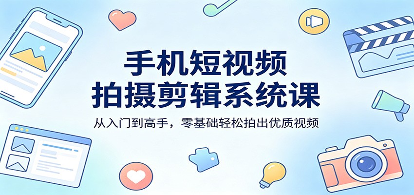 手机短视频拍摄剪辑系统课：从入门到高手，零基础轻松拍出优质视频 - 星辰网创 - 网创副业项目资源站-星辰网创 - 网创副业项目资源站