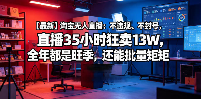 【最新】淘宝无人直播：不违规、不封号，直播35小时狂卖13W，全年都是旺季，还能批量矩阵操作【揭秘】 - 星辰网创 - 网创副业项目资源站-星辰网创 - 网创副业项目资源站
