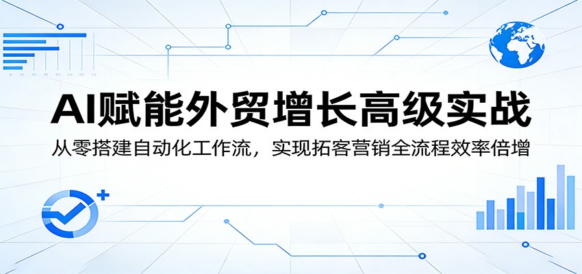 AI赋能外贸增长高级实战：从零搭建自动化工作流，实现拓客营销全流程效率倍增 - 星辰网创 - 网创副业项目资源站-星辰网创 - 网创副业项目资源站