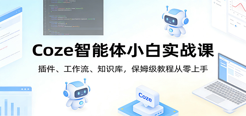Coze智能体小白实战课：插件、工作流、知识库，保姆级教程从零上手 - 星辰网创 - 网创副业项目资源站-星辰网创 - 网创副业项目资源站