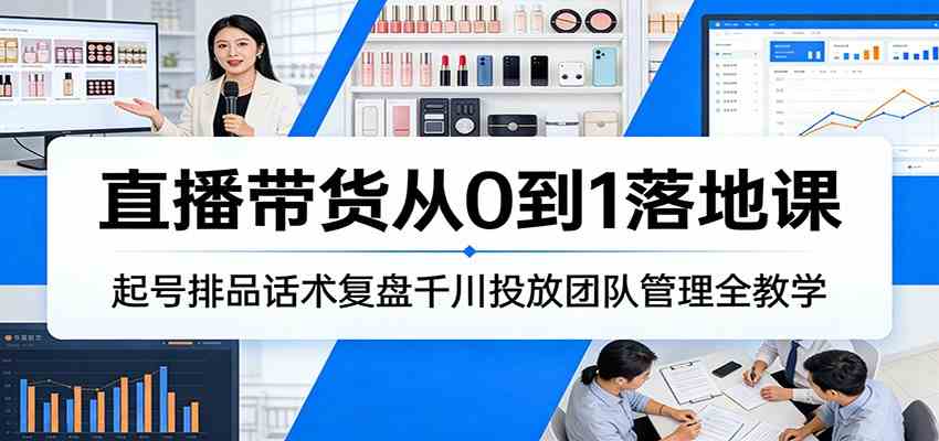 直播带货从0到1落地课:起号排品话术复盘千川投放团队管理全教学 直播带货从0到1落地课:起号排品话术复盘千川投放团队管理全教学