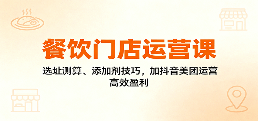 餐饮门店运营课：选址测算、添加剂技巧，加抖音美团运营，高效盈利 - 星辰网创 - 网创副业项目资源站-星辰网创 - 网创副业项目资源站