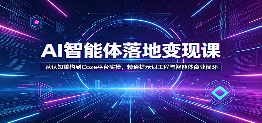 AI智能体落地变现课：从认知重构到Coze平台实操，精通提示词工程与智能体商业闭环 - 星辰网创 - 网创副业项目资源站-星辰网创 - 网创副业项目资源站