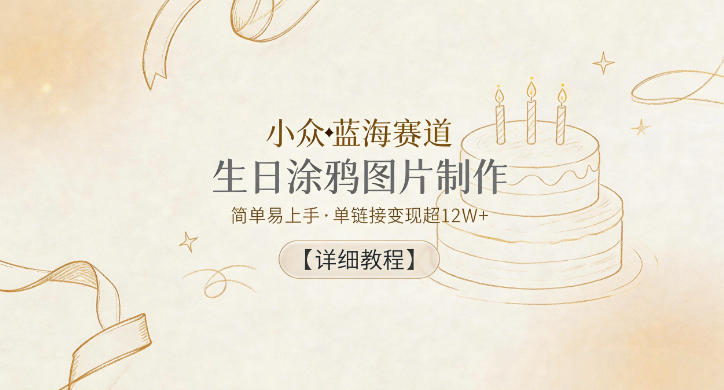 小众蓝海赛道，生日涂鸦图片制作，简单易上手，单链接变现超12W+【详细教程】-星辰网创 - 网创副业项目资源站