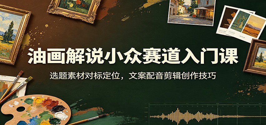 油画解说小众赛道入门课:选题素材对标定位,文案配音剪辑创作技巧-星辰网创 - 网创副业项目资源站