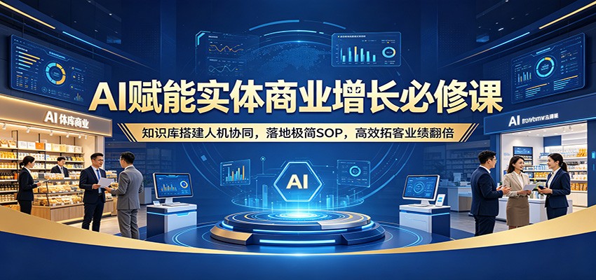 AI赋能实体商业增长必修课：知识库搭建人机协同，落地极简SOP，高效拓客业绩翻倍 - 星辰网创 - 网创副业项目资源站-星辰网创 - 网创副业项目资源站