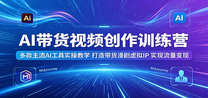 AI带货视频创作训练营:多款主流AI工具实操教学,打造带货漫剧虚拟IP,实现流量变现-星辰网创 - 网创副业项目资源站