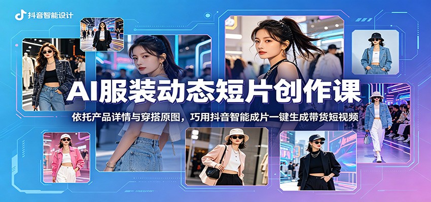 AI服装动态短片创作课:依托产品详情与穿搭原图,巧用抖音智能成片一键生成带货短视频-星辰网创 - 网创副业项目资源站