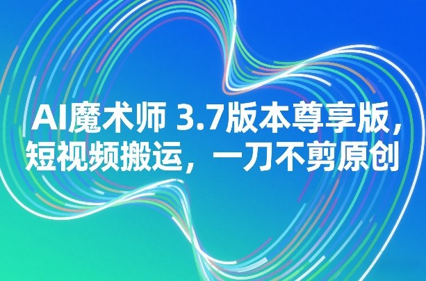 AI魔术师3.7版本尊享版,短视频搬运,一刀不剪原创-星辰网创 - 网创副业项目资源站
