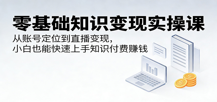 零基础知识变现实操课：从账号定位到直播变现，小白也能快速上手知识付费赚钱 - 星辰网创 - 网创副业项目资源站-星辰网创 - 网创副业项目资源站