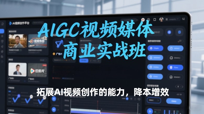 AIGC视频媒体商业实战班,拓展AI视频创作的能力,降本增效-星辰网创 - 网创副业项目资源站