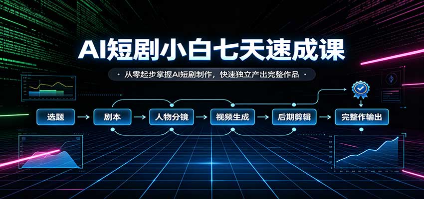 AI短剧小白七天速成课：从零起步掌握AI短剧制作，快速独立产出完整作品-星辰网创 - 网创副业项目资源站